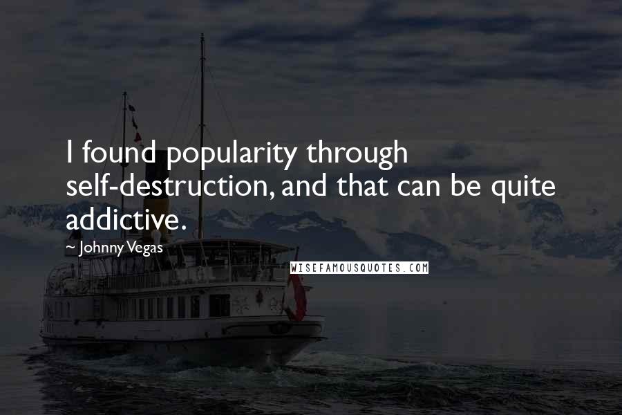 Johnny Vegas quotes: I found popularity through self-destruction, and that can be quite addictive.