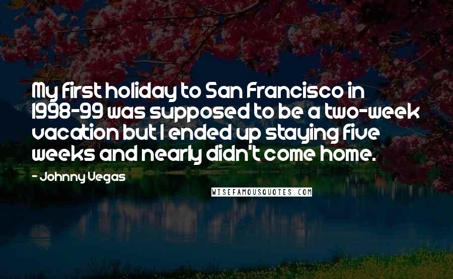 Johnny Vegas quotes: My first holiday to San Francisco in 1998-99 was supposed to be a two-week vacation but I ended up staying five weeks and nearly didn't come home.