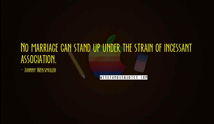 Johnny Weissmuller quotes: No marriage can stand up under the strain of incessant association.