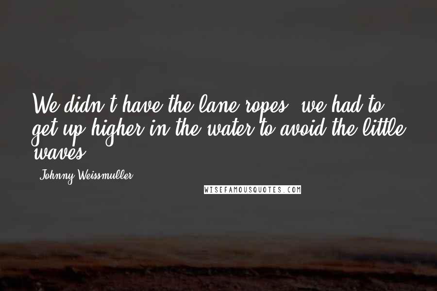 Johnny Weissmuller quotes: We didn't have the lane ropes, we had to get up higher in the water to avoid the little waves.