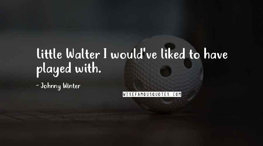 Johnny Winter quotes: Little Walter I would've liked to have played with.