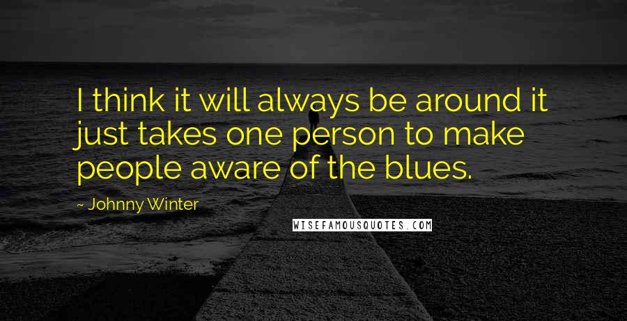 Johnny Winter quotes: I think it will always be around it just takes one person to make people aware of the blues.