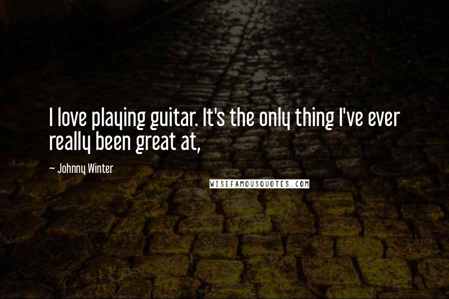Johnny Winter quotes: I love playing guitar. It's the only thing I've ever really been great at,