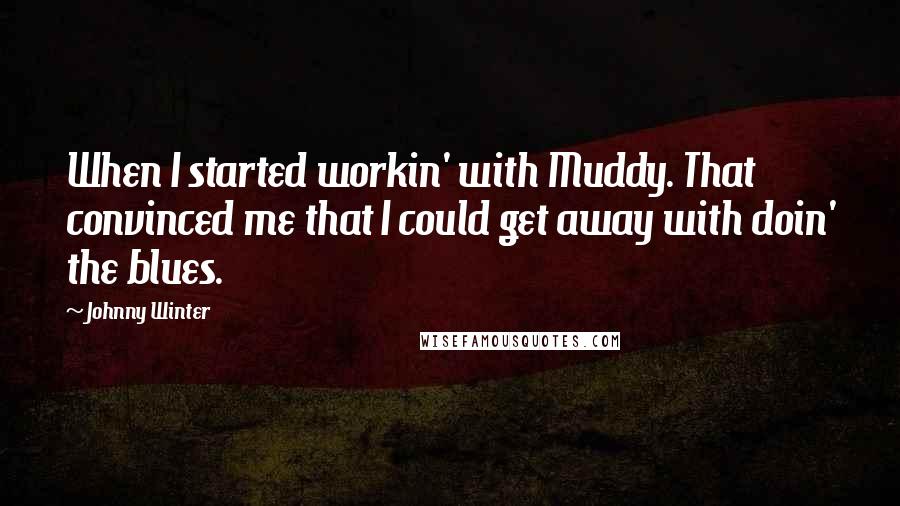 Johnny Winter quotes: When I started workin' with Muddy. That convinced me that I could get away with doin' the blues.
