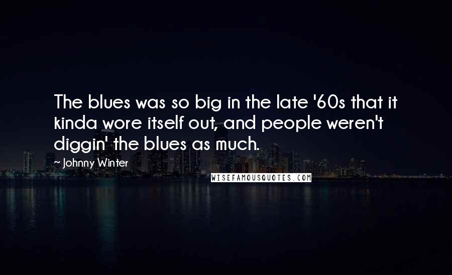 Johnny Winter quotes: The blues was so big in the late '60s that it kinda wore itself out, and people weren't diggin' the blues as much. Johnny Winter quotes: The blues was so big in the late '60s that it kinda wore itself out, and people weren't diggin' the blues as much.
