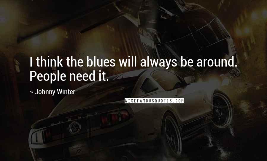 Johnny Winter quotes: I think the blues will always be around. People need it.