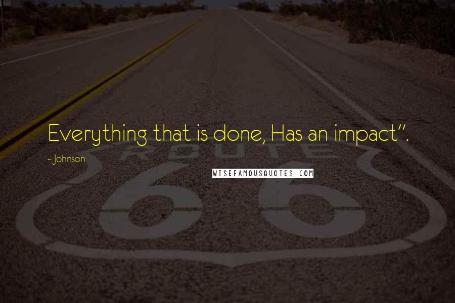 Johnson quotes: Everything that is done, Has an impact".