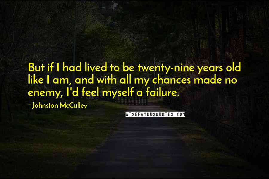 Johnston McCulley quotes: But if I had lived to be twenty-nine years old like I am, and with all my chances made no enemy, I'd feel myself a failure. Johnston McCulley quotes: But if I had lived to be twenty-nine years old like I am, and with all my chances made no enemy, I'd feel myself a failure.