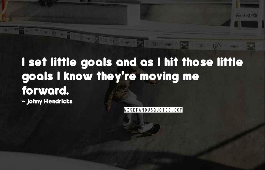 Johny Hendricks quotes: I set little goals and as I hit those little goals I know they're moving me forward.