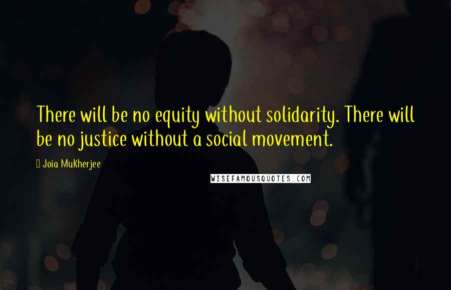 Joia Mukherjee quotes: There will be no equity without solidarity. There will be no justice without a social movement.