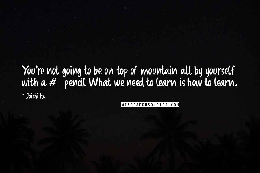 Joichi Ito quotes: You're not going to be on top of mountain all by yourself with a #2 pencil What we need to learn is how to learn. Joichi Ito quotes: You're not going to be on top of mountain all by yourself with a #2 pencil What we need to learn is how to learn.
