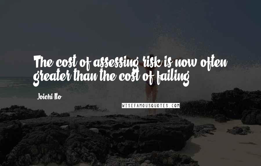 Joichi Ito quotes: The cost of assessing risk is now often greater than the cost of failing.