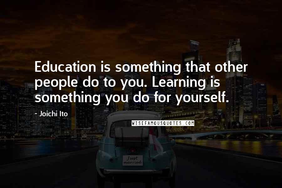 Joichi Ito quotes: Education is something that other people do to you. Learning is something you do for yourself.