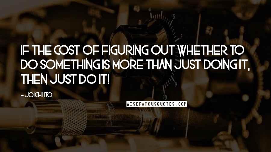 Joichi Ito quotes: If the cost of figuring out whether to do something is more than just doing it, then just do it!