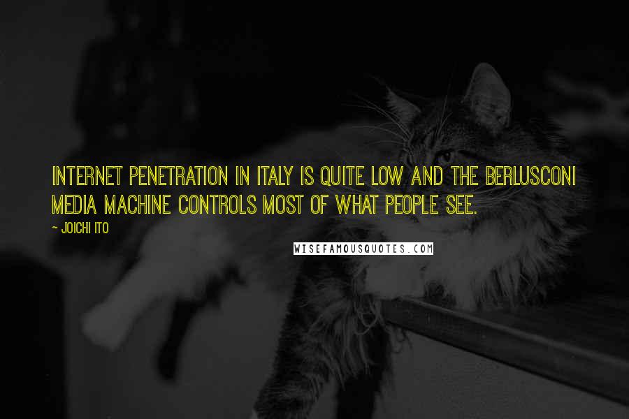 Joichi Ito quotes: Internet penetration in Italy is quite low and the Berlusconi media machine controls most of what people see. Joichi Ito quotes: Internet penetration in Italy is quite low and the Berlusconi media machine controls most of what people see.