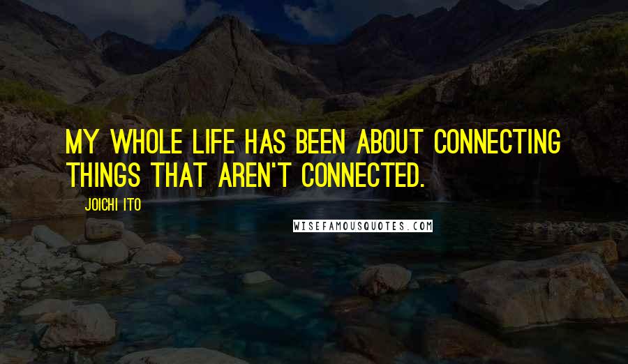 Joichi Ito quotes: My whole life has been about connecting things that aren't connected.