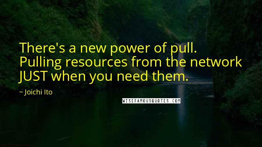 Joichi Ito quotes: There's a new power of pull. Pulling resources from the network JUST when you need them.