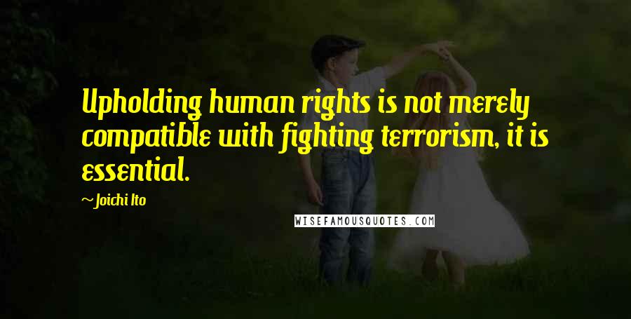 Joichi Ito quotes: Upholding human rights is not merely compatible with fighting terrorism, it is essential.