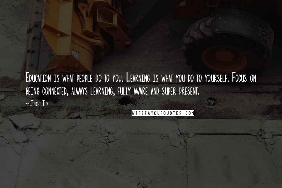 Joichi Ito quotes: Education is what people do to you. Learning is what you do to yourself. Focus on being connected, always learning, fully aware and super present.