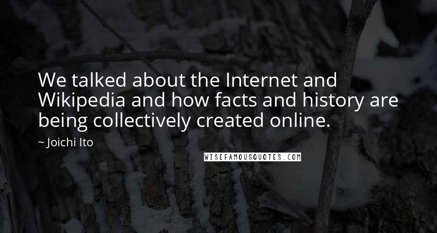 Joichi Ito quotes: We talked about the Internet and Wikipedia and how facts and history are being collectively created online. Joichi Ito quotes: We talked about the Internet and Wikipedia and how facts and history are being collectively created online.