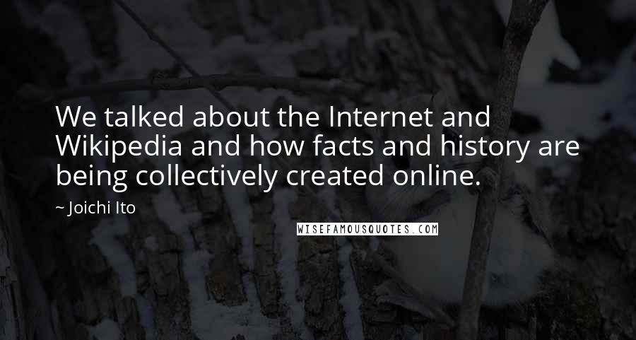 Joichi Ito quotes: We talked about the Internet and Wikipedia and how facts and history are being collectively created online.