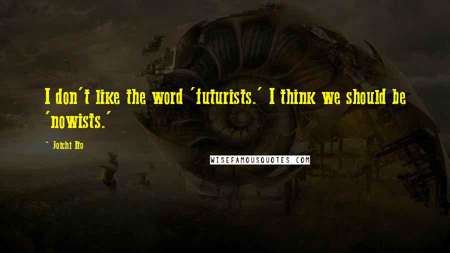 Joichi Ito quotes: I don't like the word 'futurists.' I think we should be 'nowists.'