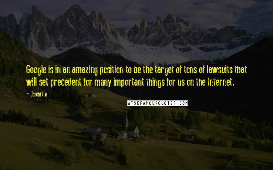 Joichi Ito quotes: Google is in an amazing position to be the target of tons of lawsuits that will set precedent for many important things for us on the Internet. Joichi Ito quotes: Google is in an amazing position to be the target of tons of lawsuits that will set precedent for many important things for us on the Internet.