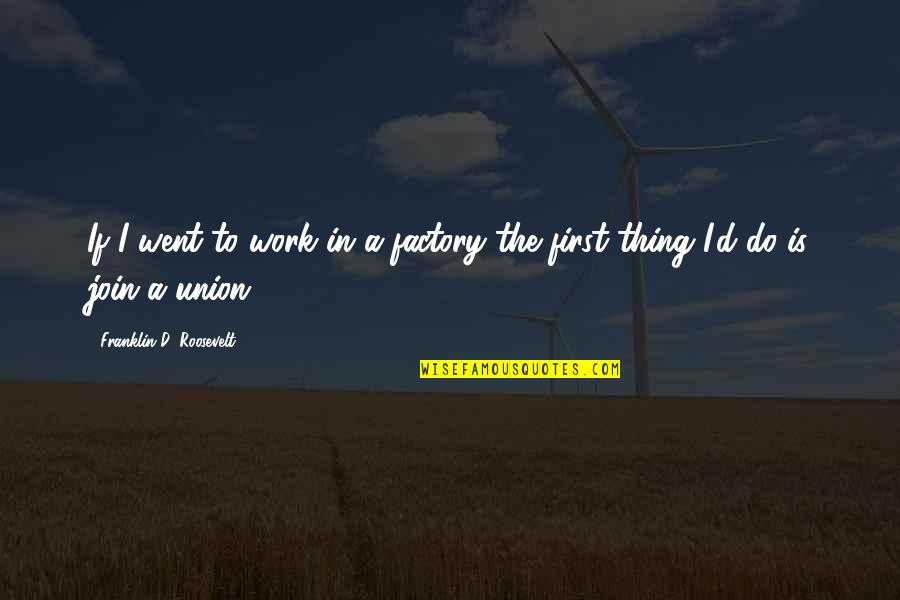 Join'd Quotes By Franklin D. Roosevelt: If I went to work in a factory Join'd Quotes By Franklin D. Roosevelt: If I went to work in a factory