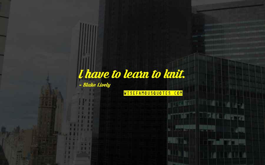 Joinery Jobs Quotes By Blake Lively: I have to learn to knit.