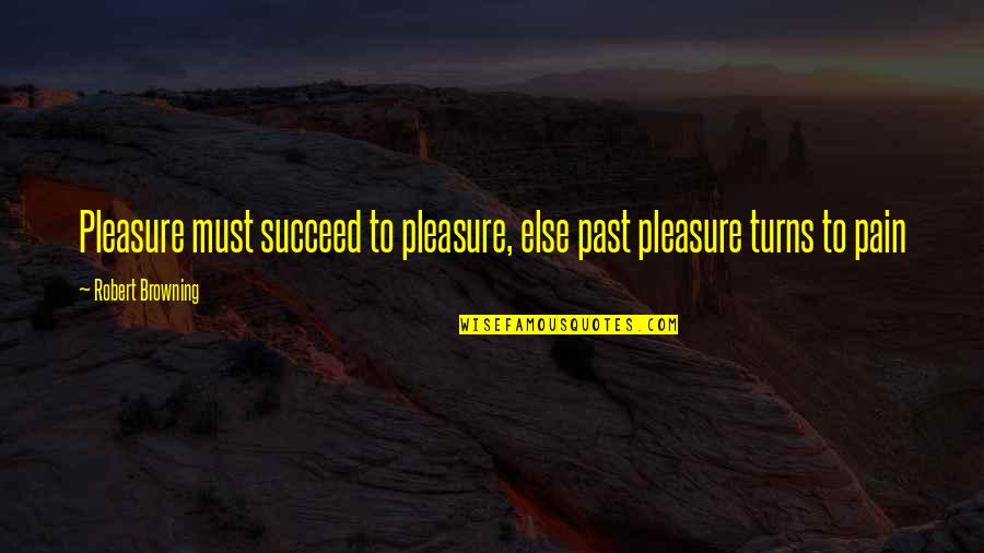 Joist Quotes By Robert Browning: Pleasure must succeed to pleasure, else past pleasure