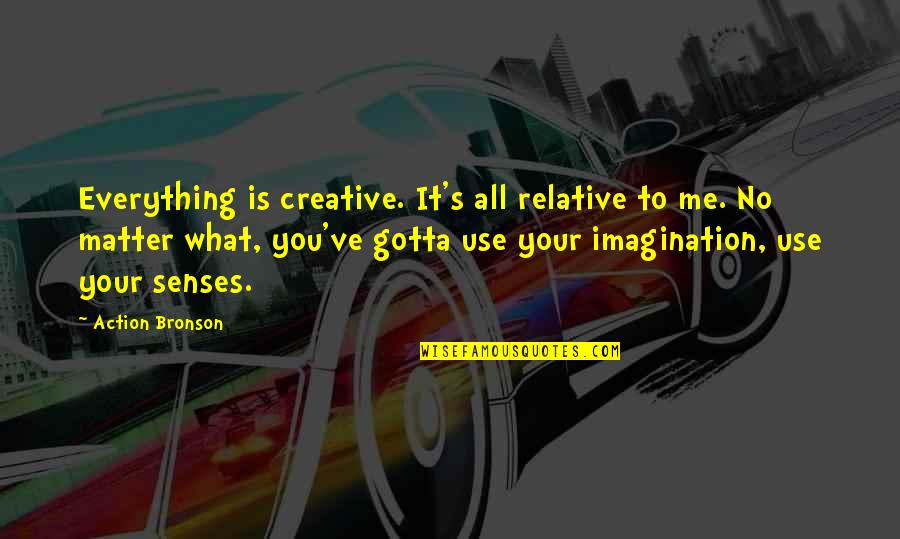 Joita Giurgiu Quotes By Action Bronson: Everything is creative. It's all relative to me. Joita Giurgiu Quotes By Action Bronson: Everything is creative. It's all relative to me.