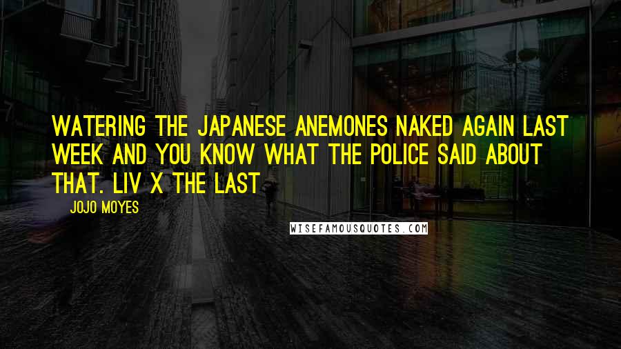 Jojo Moyes quotes: watering the Japanese anemones naked again last week and you know what the police said about that. Liv x The last Jojo Moyes quotes: watering the Japanese anemones naked again last week and you know what the police said about that. Liv x The last