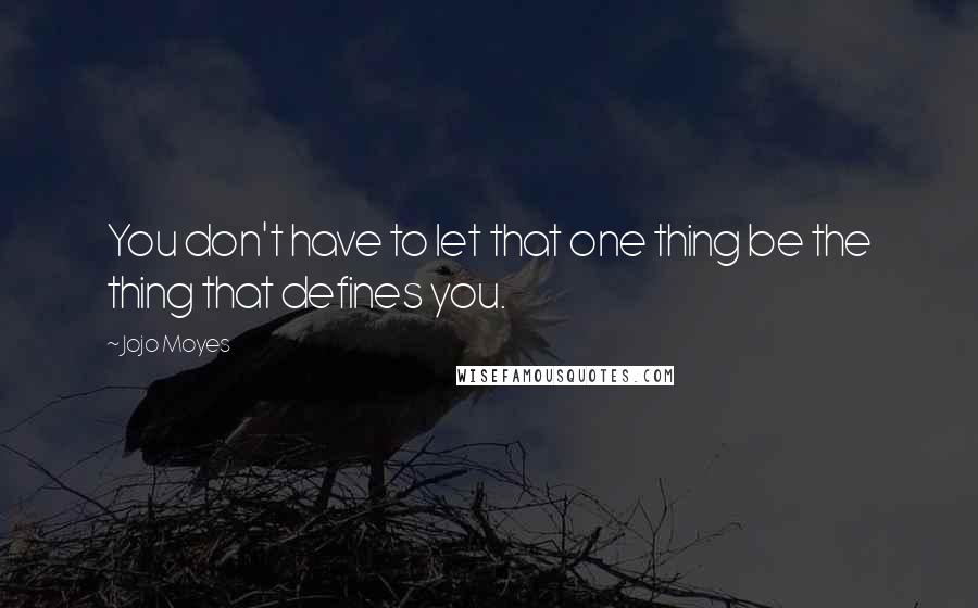 Jojo Moyes quotes: You don't have to let that one thing be the thing that defines you.