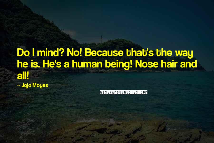 Jojo Moyes quotes: Do I mind? No! Because that's the way he is. He's a human being! Nose hair and all!