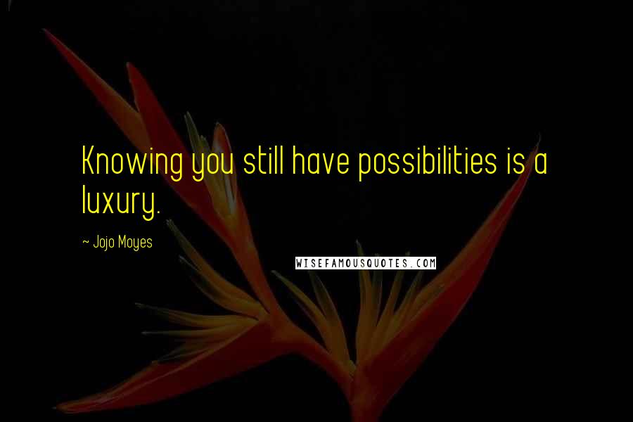 Jojo Moyes quotes: Knowing you still have possibilities is a luxury.