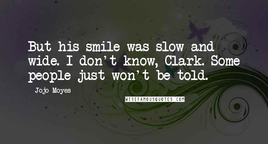 Jojo Moyes quotes: But his smile was slow and wide. I don't know, Clark. Some people just won't be told.