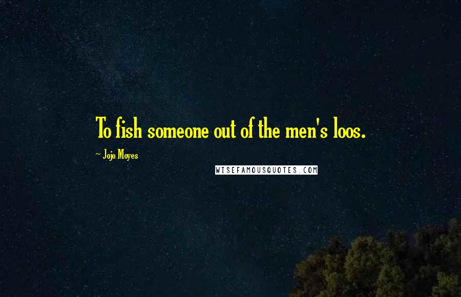Jojo Moyes quotes: To fish someone out of the men's loos.