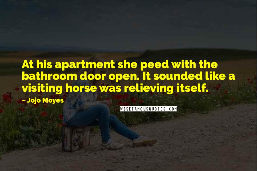 Jojo Moyes quotes: At his apartment she peed with the bathroom door open. It sounded like a visiting horse was relieving itself. Jojo Moyes quotes: At his apartment she peed with the bathroom door open. It sounded like a visiting horse was relieving itself.