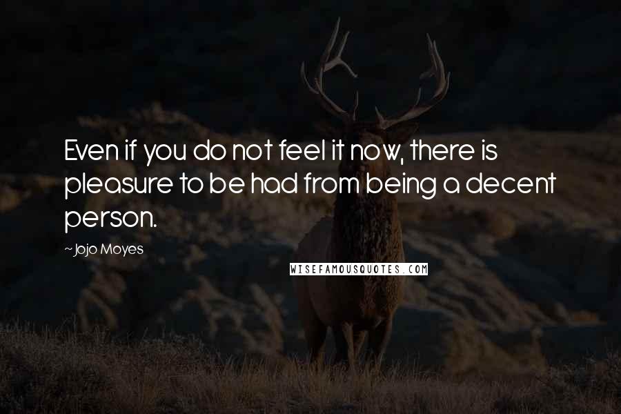 Jojo Moyes quotes: Even if you do not feel it now, there is pleasure to be had from being a decent person.