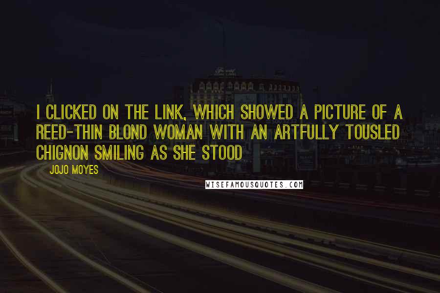 Jojo Moyes quotes: I clicked on the link, which showed a picture of a reed-thin blond woman with an artfully tousled chignon smiling as she stood Jojo Moyes quotes: I clicked on the link, which showed a picture of a reed-thin blond woman with an artfully tousled chignon smiling as she stood