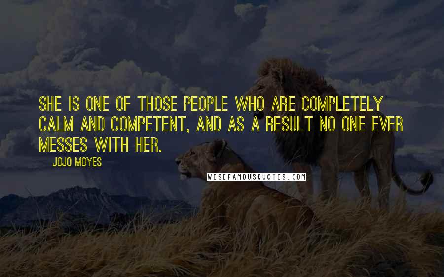 Jojo Moyes quotes: She is one of those people who are completely calm and competent, and as a result no one ever messes with her. Jojo Moyes quotes: She is one of those people who are completely calm and competent, and as a result no one ever messes with her.