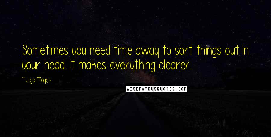 Jojo Moyes quotes: Sometimes you need time away to sort things out in your head. It makes everything clearer.