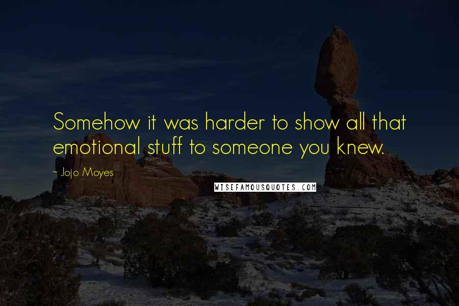 Jojo Moyes quotes: Somehow it was harder to show all that emotional stuff to someone you knew.