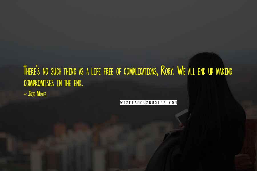 Jojo Moyes quotes: There's no such thing as a life free of complications, Rory. We all end up making compromises in the end. Jojo Moyes quotes: There's no such thing as a life free of complications, Rory. We all end up making compromises in the end.