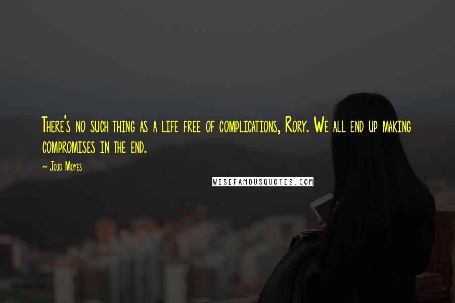 Jojo Moyes quotes: There's no such thing as a life free of complications, Rory. We all end up making compromises in the end.