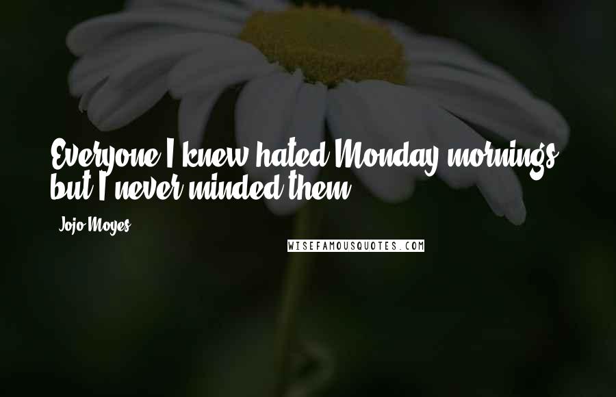 Jojo Moyes quotes: Everyone I knew hated Monday mornings, but I never minded them.