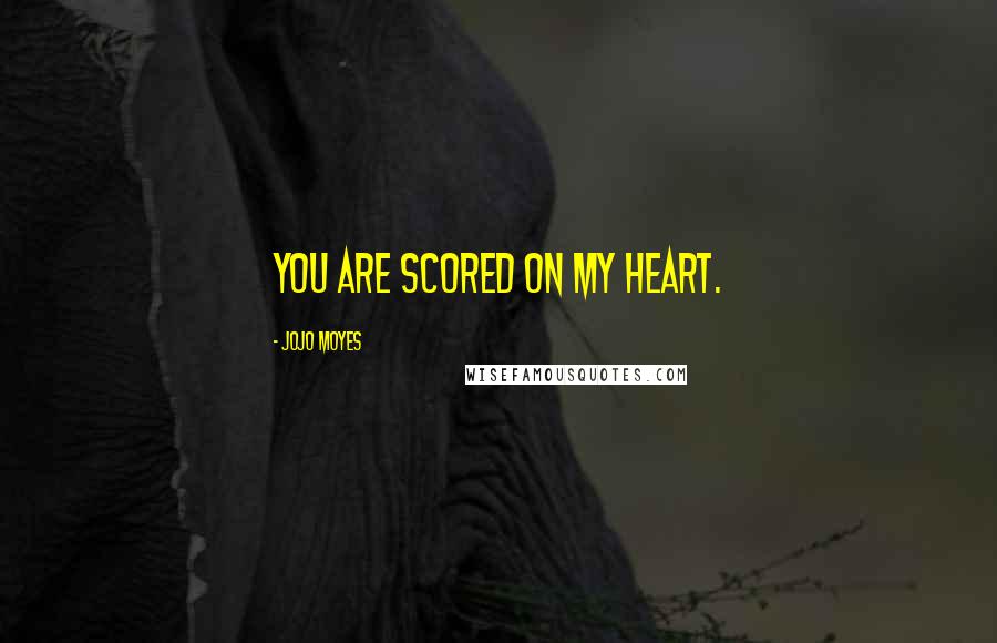 Jojo Moyes quotes: You are scored on my heart.