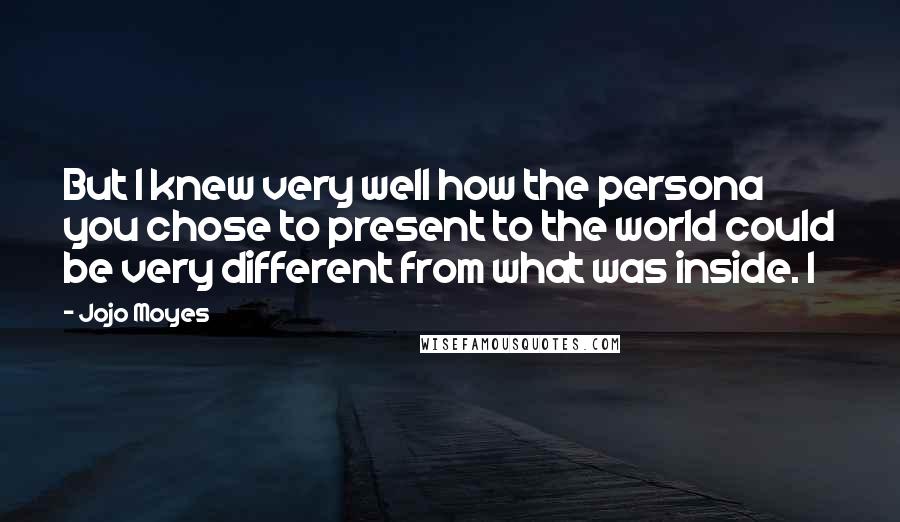 Jojo Moyes quotes: But I knew very well how the persona you chose to present to the world could be very different from what was inside. I