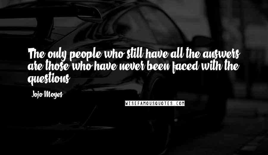 Jojo Moyes quotes: The only people who still have all the answers are those who have never been faced with the questions. Jojo Moyes quotes: The only people who still have all the answers are those who have never been faced with the questions.