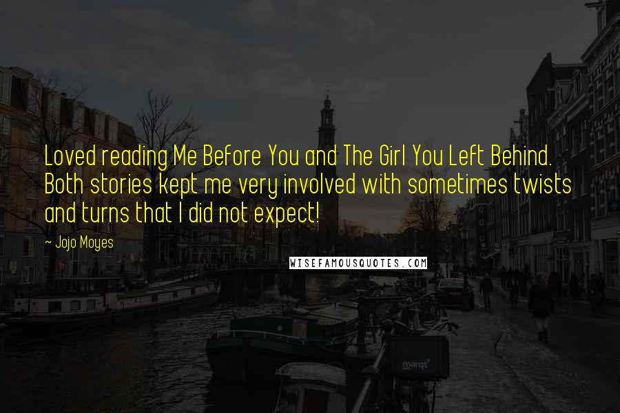 Jojo Moyes quotes: Loved reading Me Before You and The Girl You Left Behind. Both stories kept me very involved with sometimes twists and turns that I did not expect!